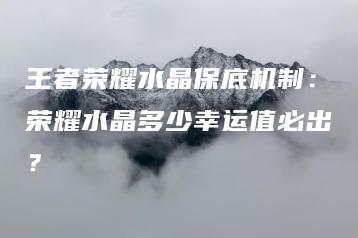 王者荣耀水晶保底机制：荣耀水晶多少幸运值必出？ | ae插件合集