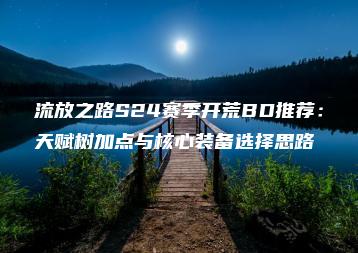 流放之路S24赛季开荒BD推荐：天赋树加点与核心装备选择思路 | ae插件合集