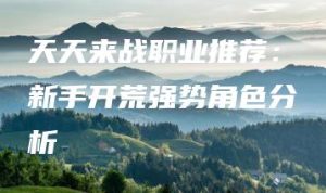 天天来战职业推荐：新手开荒强势角色分析 | ae插件合集