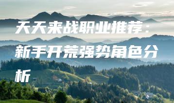 天天来战职业推荐：新手开荒强势角色分析 | ae插件合集