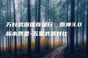 万叶武器推荐排行：原神3.0版本四星-五星武器对比 | ae插件合集