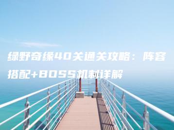 绿野奇缘40关通关攻略：阵容搭配+BOSS机制详解 | ae插件合集