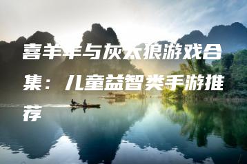 喜羊羊与灰太狼游戏合集：儿童益智类手游推荐 | ae插件合集