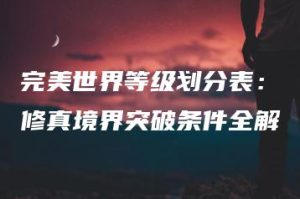 完美世界等级划分表：修真境界突破条件全解 | ae插件合集