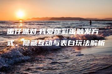 蛋仔派对.我爱你彩蛋触发方式，隐藏互动与表白玩法解析 | ae插件合集