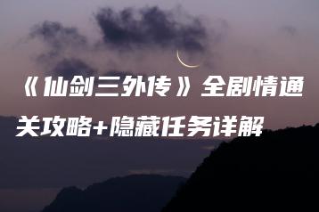 《仙剑三外传》全剧情通关攻略+隐藏任务详解 | ae插件合集