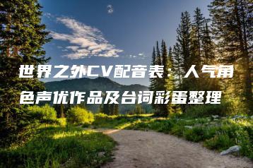 世界之外CV配音表：人气角色声优作品及台词彩蛋整理 | ae插件合集