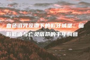 血色诅咒笼罩下的影牙城堡：暗影低语与亡灵宿命的千年纠葛 | ae插件合集