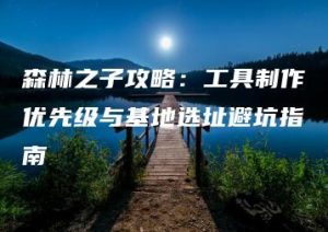 森林之子攻略：工具制作优先级与基地选址避坑指南 | ae插件合集