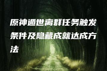 原神遁世离群任务触发条件及隐藏成就达成方法 | ae插件合集