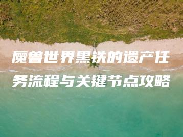 魔兽世界黑铁的遗产任务流程与关键节点攻略 | ae插件合集