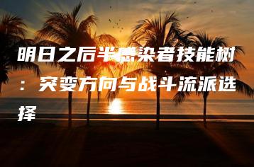 明日之后半感染者技能树：突变方向与战斗流派选择 | ae插件合集