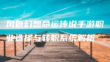 风色幻想命运传说手游职业选择与转职系统解析 | ae插件合集