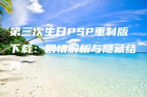 第三次生日PSP重制版下载：剧情解析与隐藏结局 | ae插件合集