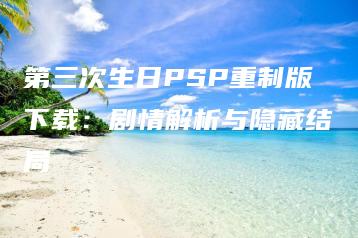 第三次生日PSP重制版下载：剧情解析与隐藏结局 | ae插件合集