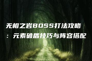无相之岩BOSS打法攻略：元素破盾技巧与阵容搭配 | ae插件合集