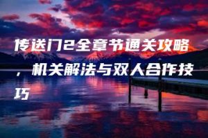 传送门2全章节通关攻略，机关解法与双人合作技巧 | ae插件合集