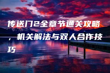 传送门2全章节通关攻略，机关解法与双人合作技巧 | ae插件合集