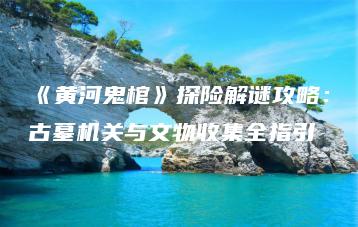 《黄河鬼棺》探险解谜攻略：古墓机关与文物收集全指引 | ae插件合集