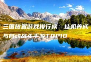 三国放置游戏排行榜：挂机养成与自动战斗手游TOP10 | ae插件合集