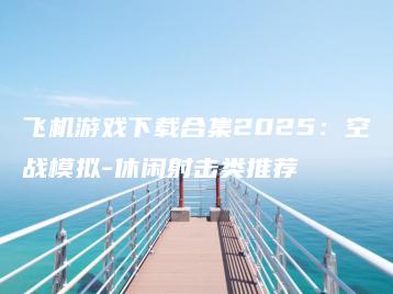 飞机游戏下载合集2025：空战模拟-休闲射击类推荐 | ae插件合集