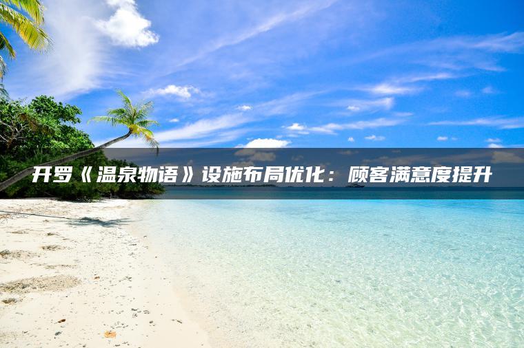开罗《温泉物语》设施布局优化：顾客满意度提升