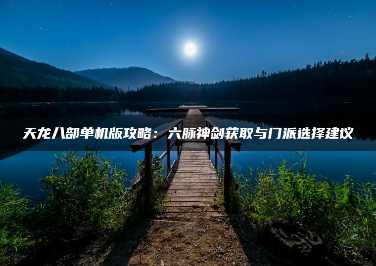 天龙八部单机版攻略：六脉神剑获取与门派选择建议