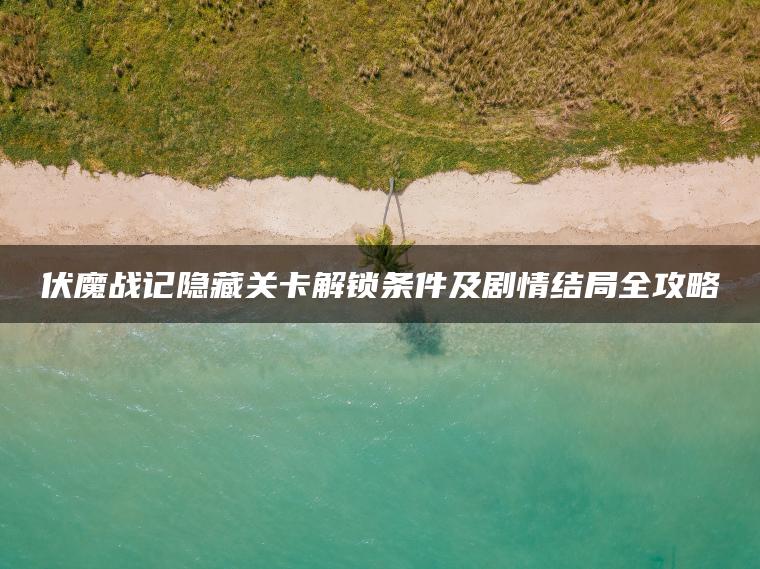 伏魔战记隐藏关卡解锁条件及剧情结局全攻略