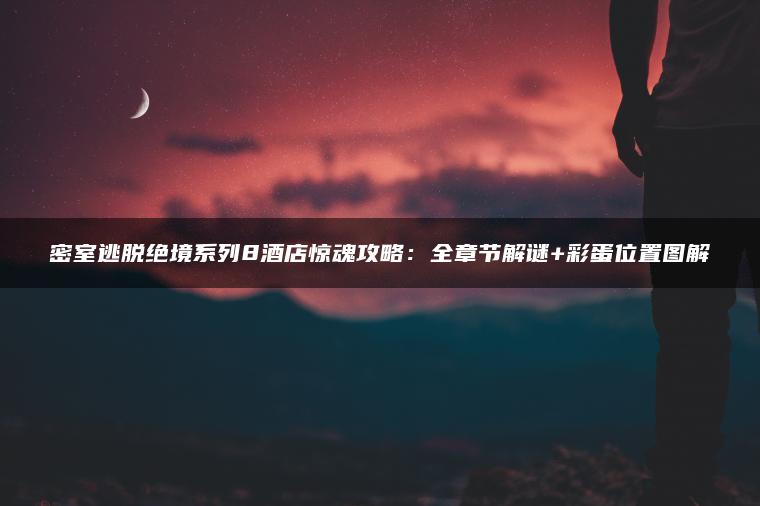 密室逃脱绝境系列8酒店惊魂攻略：全章节解谜+彩蛋位置图解