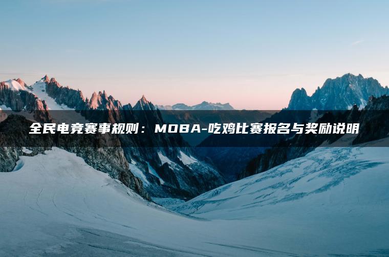 全民电竞赛事规则：MOBA-吃鸡比赛报名与奖励说明