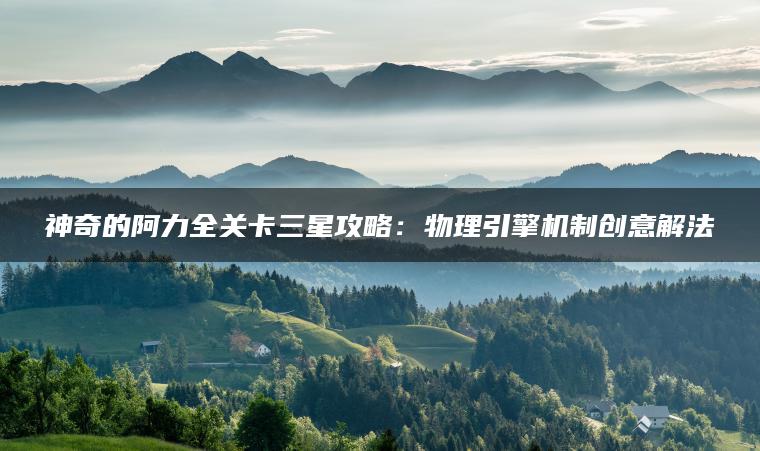 神奇的阿力全关卡三星攻略：物理引擎机制创意解法