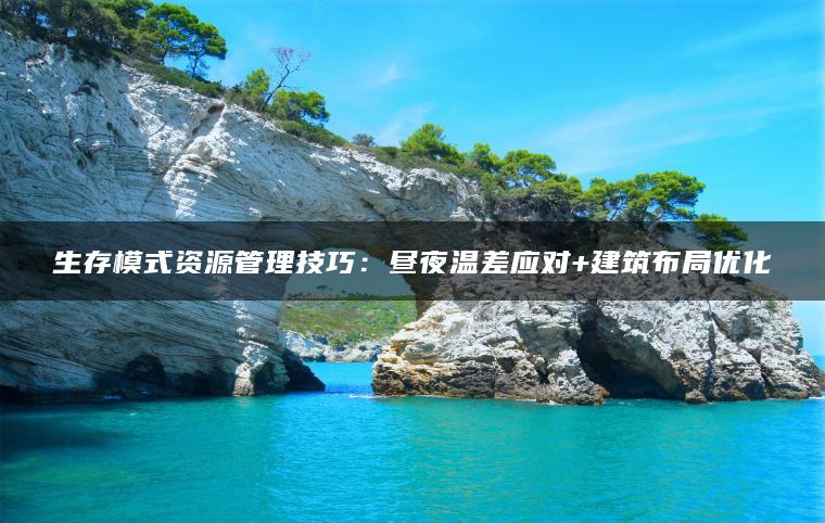 生存模式资源管理技巧：昼夜温差应对+建筑布局优化