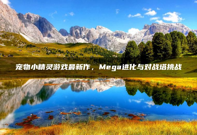 宠物小精灵游戏最新作，Mega进化与对战塔挑战