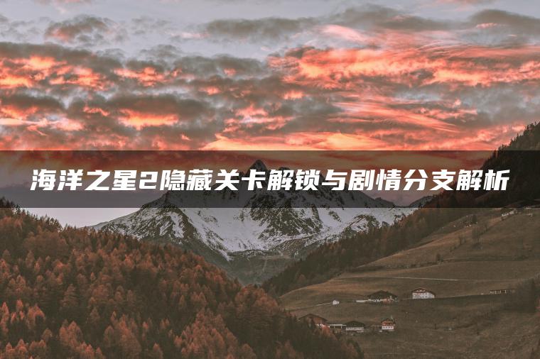 海洋之星2隐藏关卡解锁与剧情分支解析