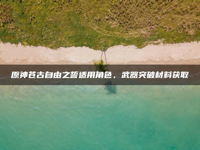 原神苍古自由之誓适用角色，武器突破材料获取