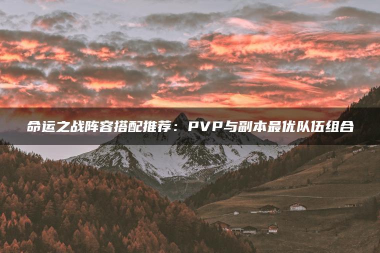命运之战阵容搭配推荐：PVP与副本最优队伍组合