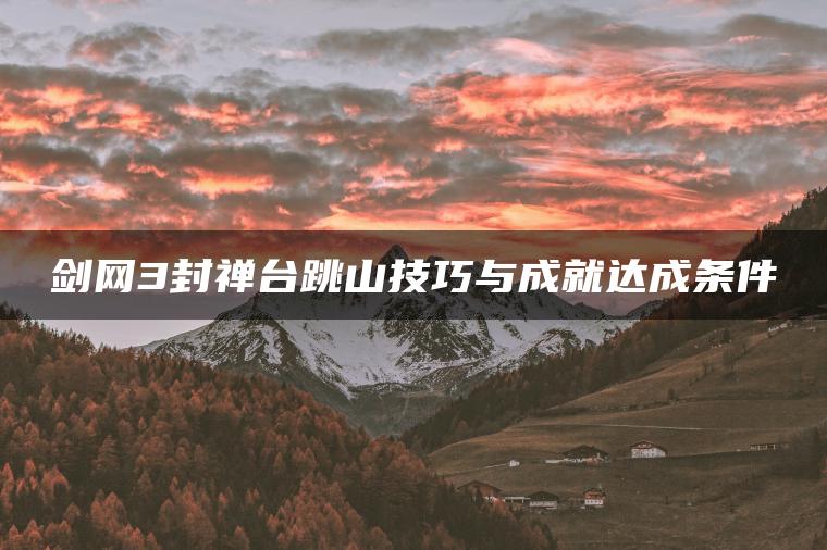 剑网3封禅台跳山技巧与成就达成条件
