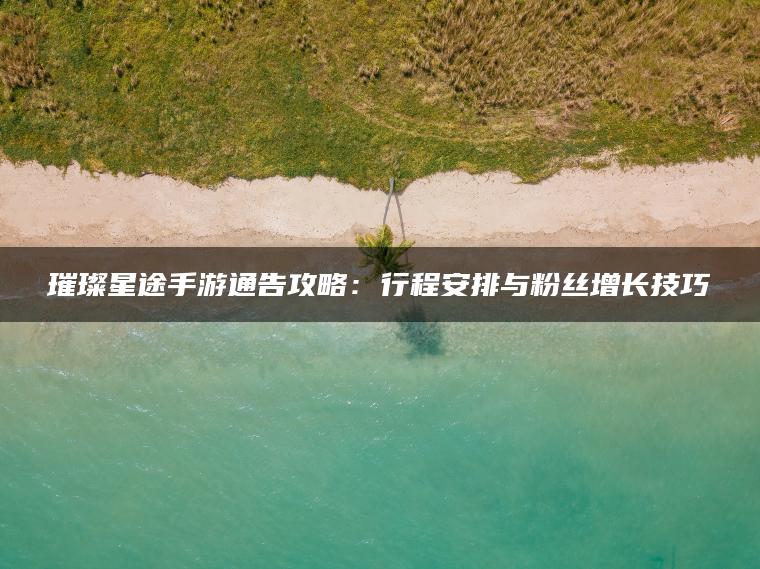 璀璨星途手游通告攻略：行程安排与粉丝增长技巧
