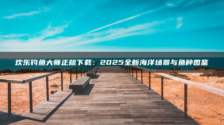 欢乐钓鱼大师正版下载：2025全新海洋场景与鱼种图鉴