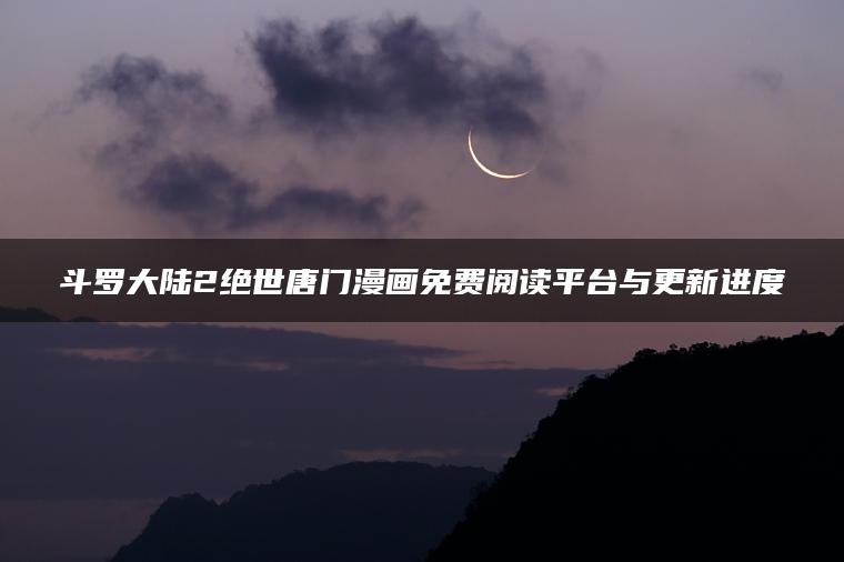 斗罗大陆2绝世唐门漫画免费阅读平台与更新进度