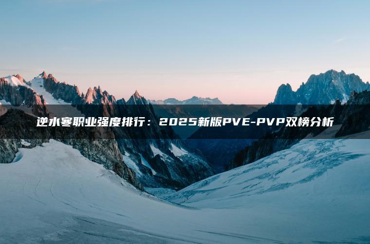 逆水寒职业强度排行：2025新版PVE-PVP双榜分析
