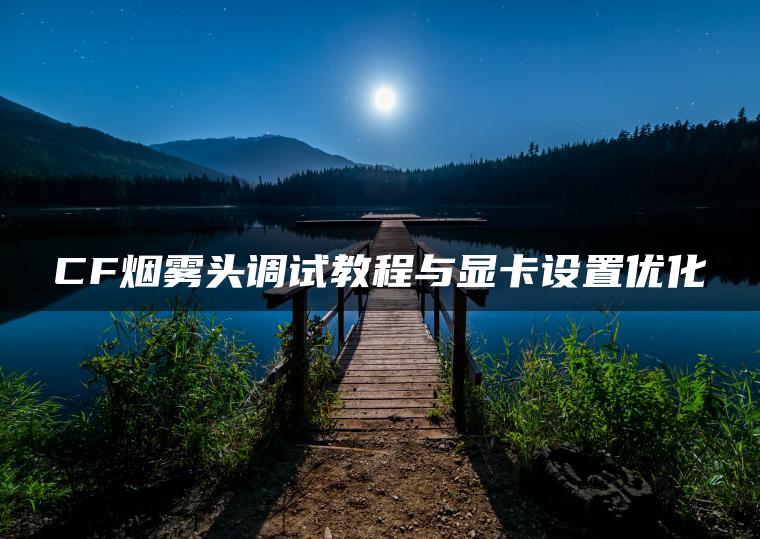 CF烟雾头调试教程与显卡设置优化