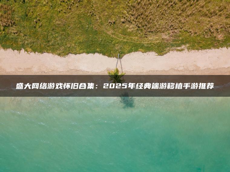 盛大网络游戏怀旧合集：2025年经典端游移植手游推荐