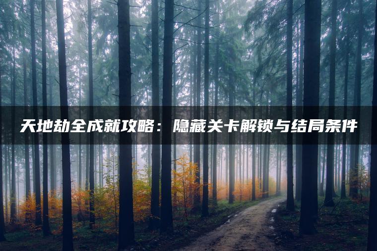 天地劫全成就攻略：隐藏关卡解锁与结局条件