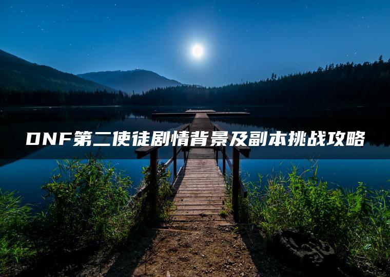 DNF第二使徒剧情背景及副本挑战攻略