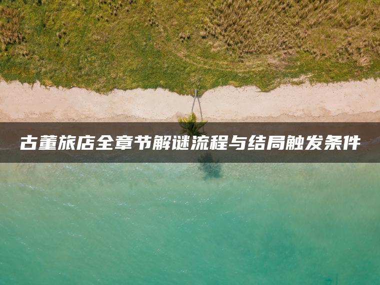 古董旅店全章节解谜流程与结局触发条件