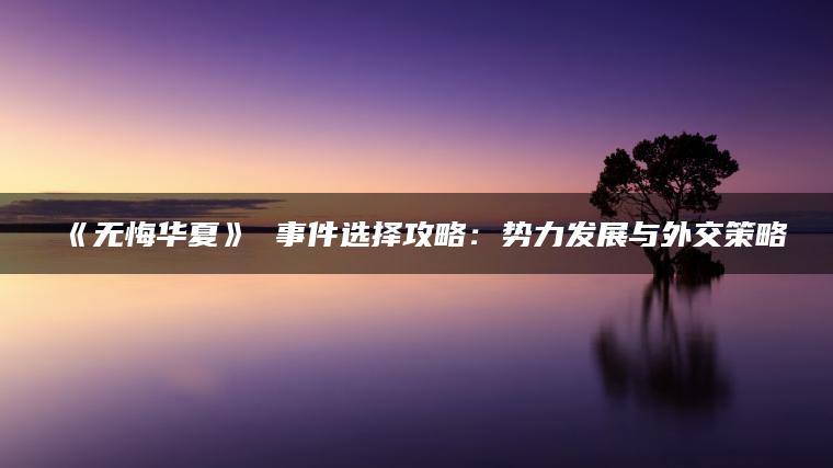 《无悔华夏》 事件选择攻略：势力发展与外交策略
