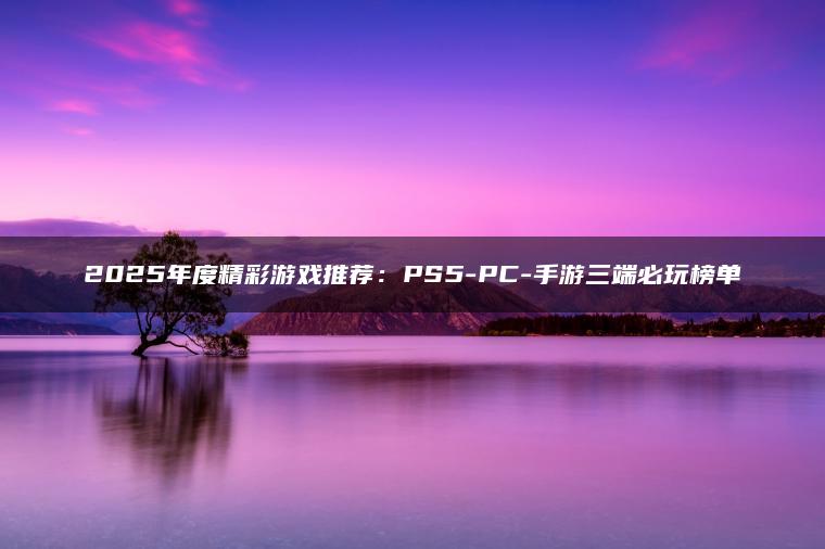 2025年度精彩游戏推荐：PS5-PC-手游三端必玩榜单