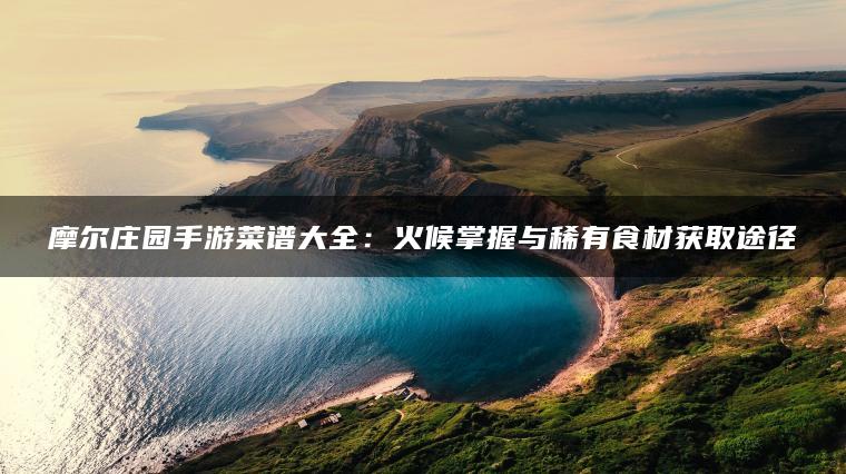 摩尔庄园手游菜谱大全：火候掌握与稀有食材获取途径