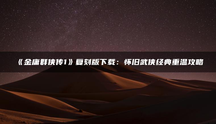 《金庸群侠传1》复刻版下载：怀旧武侠经典重温攻略